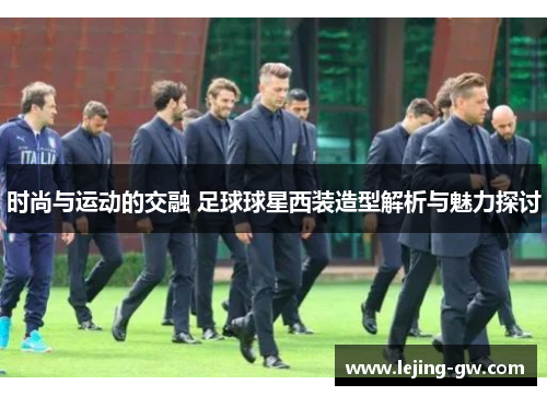 时尚与运动的交融 足球球星西装造型解析与魅力探讨