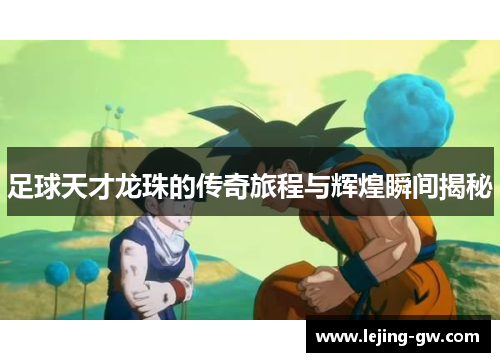 足球天才龙珠的传奇旅程与辉煌瞬间揭秘