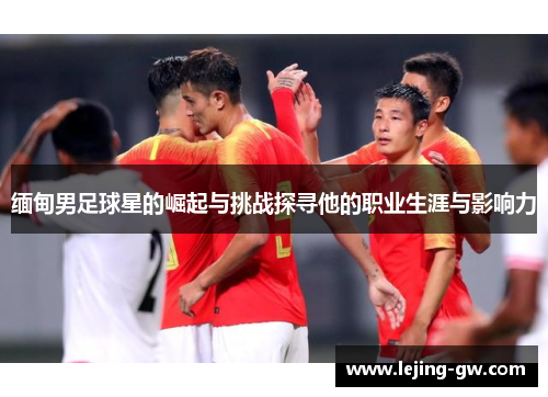 缅甸男足球星的崛起与挑战探寻他的职业生涯与影响力