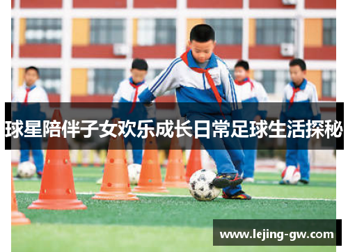 球星陪伴子女欢乐成长日常足球生活探秘