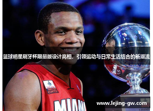 篮球明星刷牙杯限量版设计亮相，引领运动与日常生活结合的新潮流