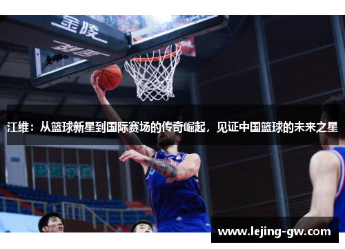 江维：从篮球新星到国际赛场的传奇崛起，见证中国篮球的未来之星