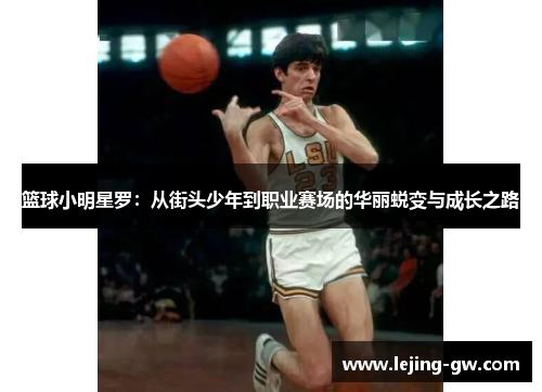 篮球小明星罗：从街头少年到职业赛场的华丽蜕变与成长之路
