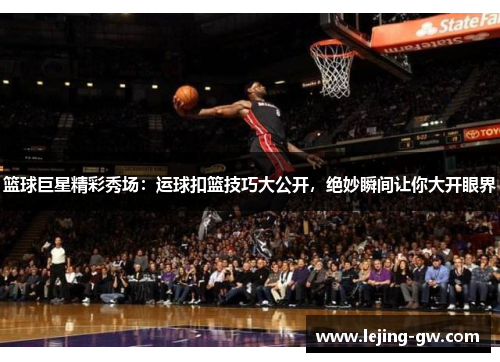 篮球巨星精彩秀场：运球扣篮技巧大公开，绝妙瞬间让你大开眼界