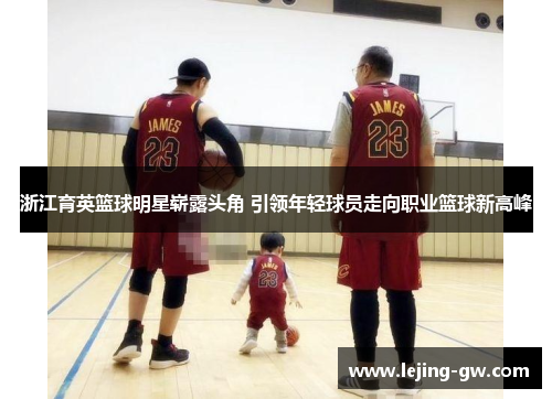 浙江育英篮球明星崭露头角 引领年轻球员走向职业篮球新高峰