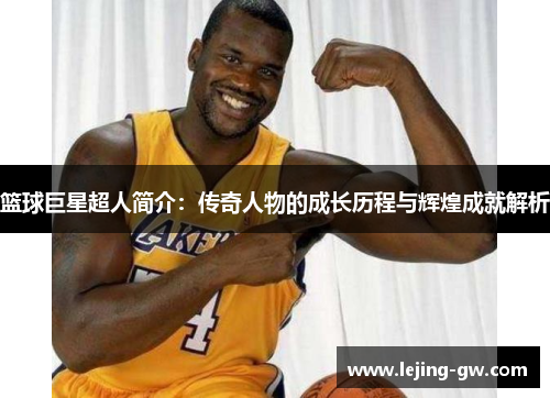 篮球巨星超人简介：传奇人物的成长历程与辉煌成就解析