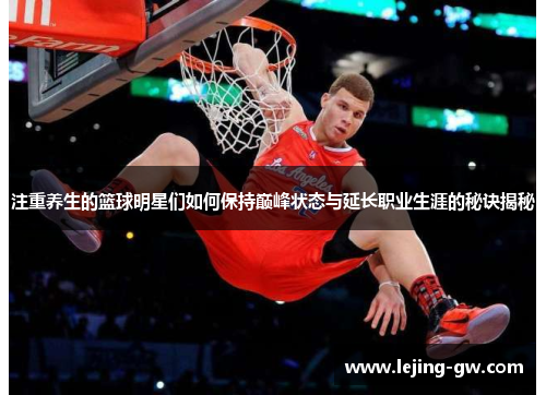 注重养生的篮球明星们如何保持巅峰状态与延长职业生涯的秘诀揭秘