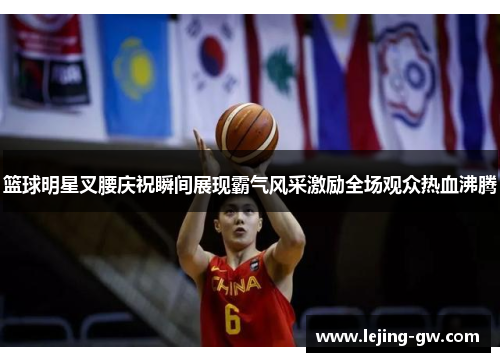 篮球明星叉腰庆祝瞬间展现霸气风采激励全场观众热血沸腾