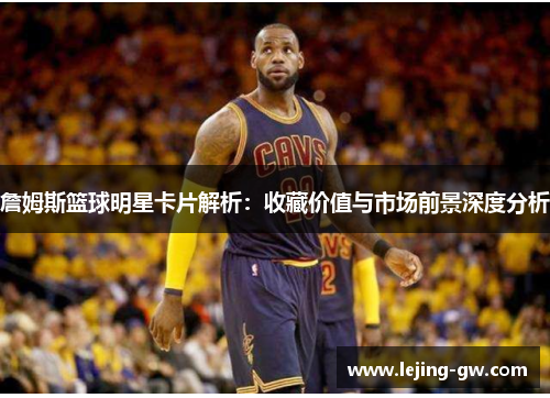 詹姆斯篮球明星卡片解析：收藏价值与市场前景深度分析