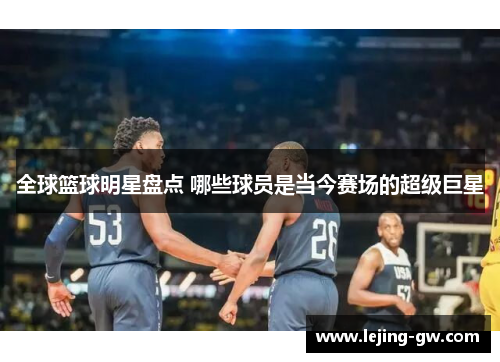 全球篮球明星盘点 哪些球员是当今赛场的超级巨星
